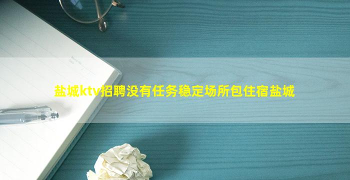 盐城ktv招聘没有任务稳定场所包住宿盐城